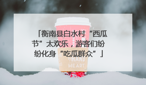 衡南县白水村“西瓜节”太欢乐，游客们纷纷化身“吃瓜群众”